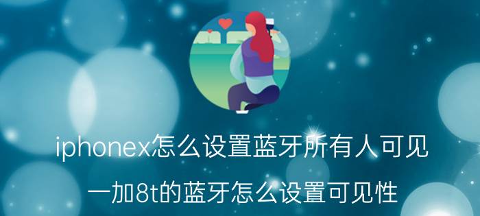 iphonex怎么设置蓝牙所有人可见 一加8t的蓝牙怎么设置可见性？